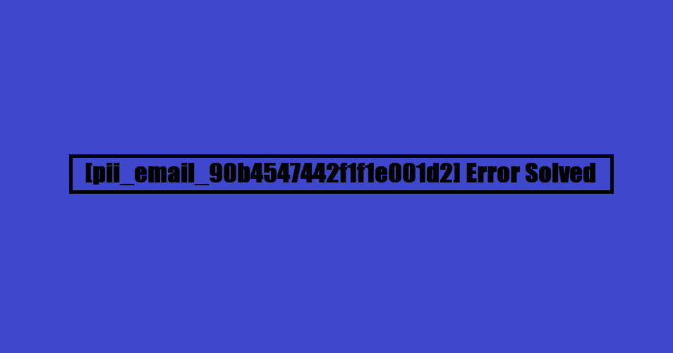 How to solve [pii_email_90b4547442f1f1e001d2] error?