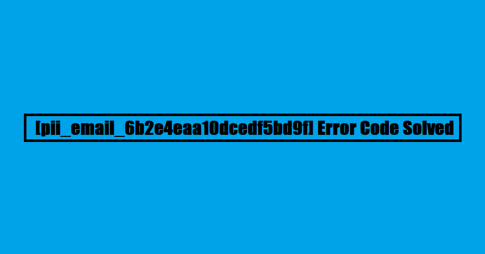 How To Solve [pii_email_6b2e4eaa10dcedf5bd9f] Error In Simple Steps