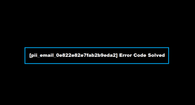 [pii_email_0e822e82e7fab2b9eda2] Error Code Solved